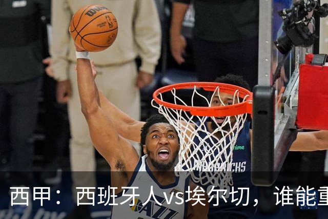 西甲：西班牙人vs埃尔切，谁能重返胜轨？